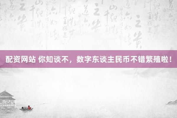 配资网站 你知谈不，数字东谈主民币不错繁殖啦！