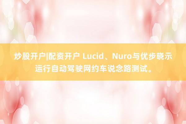 炒股开户|配资开户 Lucid、Nuro与优步晓示运行自动驾驶网约车说念路测试。