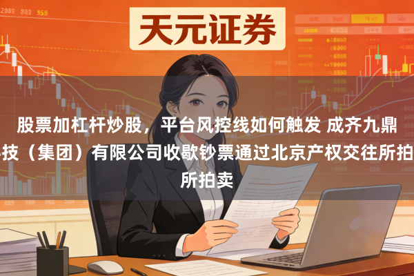 股票加杠杆炒股，平台风控线如何触发 成齐九鼎科技（集团）有限公司收歇钞票通过北京产权交往所拍卖