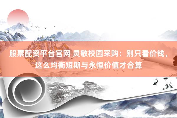 股票配资平台官网 灵敏校园采购:别只看价钱,这么均衡短期与永恒价值才合算