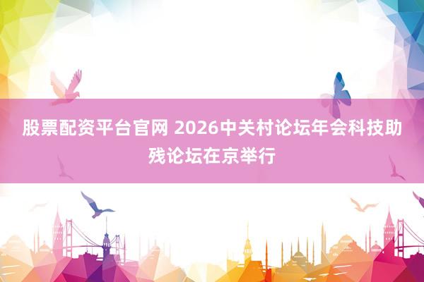 股票配资平台官网 2026中关村论坛年会科技助残论坛在京举行