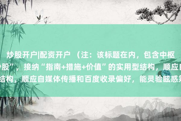 炒股开户|配资开户 (注:该标题在内,包含中枢要津词“配资专科配资炒股”,接纳“指南+措施+价值”的实用型结构,顺应自媒体传播和百度收录偏好,能灵验眩惑筹画用户点击。)