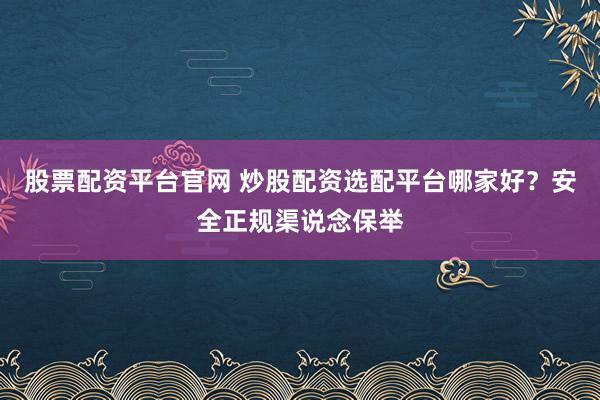 股票配资平台官网 炒股配资选配平台哪家好？安全正规渠说念保举