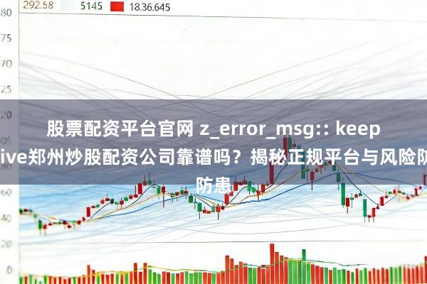 股票配资平台官网 z_error_msg:: keep-alive郑州炒股配资公司靠谱吗?揭秘正规平台与风险防患