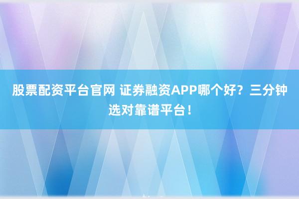 股票配资平台官网 证券融资APP哪个好?三分钟选对靠谱平台!