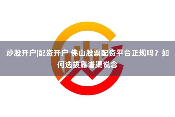 炒股开户|配资开户 佛山股票配资平台正规吗？如何选拔靠谱渠说念
