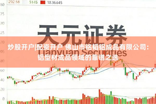 炒股开户|配资开户 佛山市铭韬铝成品有限公司：铝型材成品领域的靠谱之选