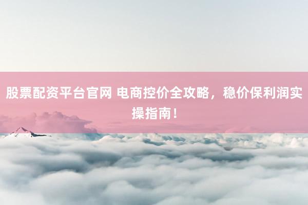 股票配资平台官网 电商控价全攻略，稳价保利润实操指南！