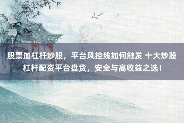 股票加杠杆炒股，平台风控线如何触发 十大炒股杠杆配资平台盘货，安全与高收益之选！