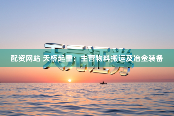 配资网站 天桥起重：主营物料搬运及冶金装备