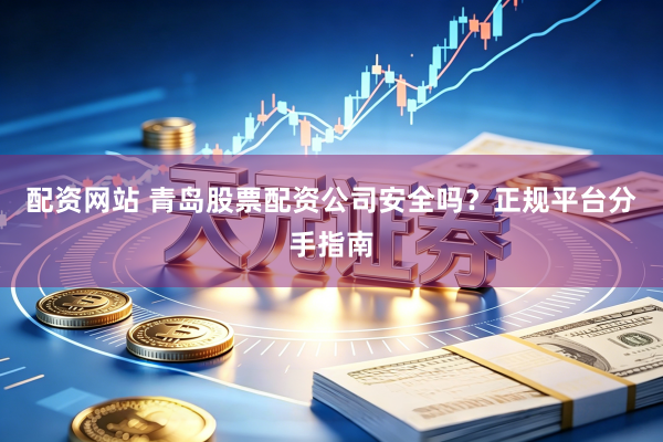 配资网站 青岛股票配资公司安全吗？正规平台分手指南