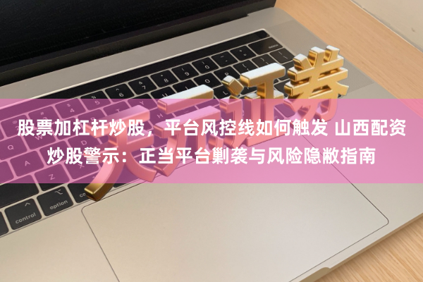 股票加杠杆炒股，平台风控线如何触发 山西配资炒股警示：正当平台剿袭与风险隐敝指南