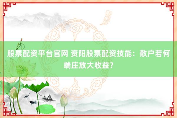 股票配资平台官网 资阳股票配资技能：散户若何端庄放大收益？
