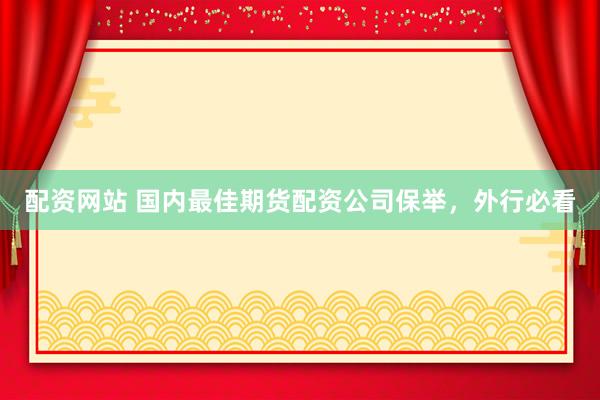 配资网站 国内最佳期货配资公司保举，外行必看