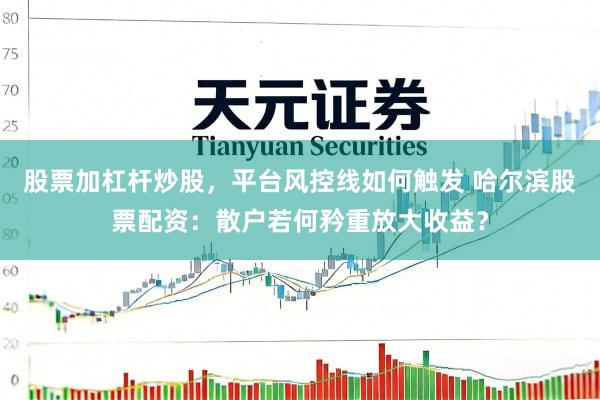 股票加杠杆炒股，平台风控线如何触发 哈尔滨股票配资：散户若何矜重放大收益？