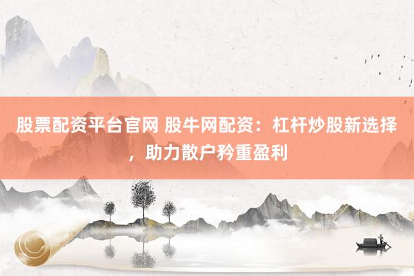 股票配资平台官网 股牛网配资：杠杆炒股新选择，助力散户矜重盈利