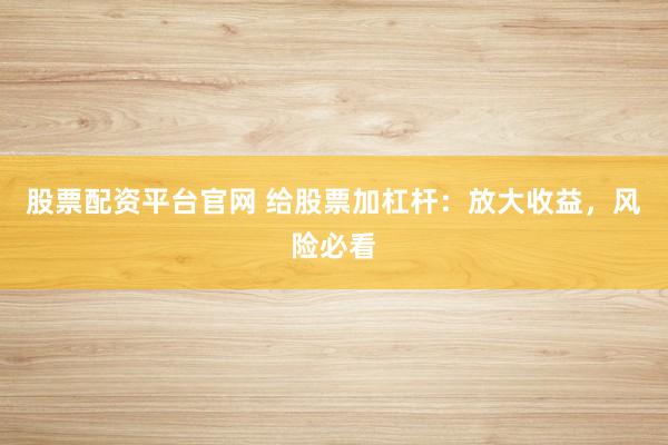 股票配资平台官网 给股票加杠杆：放大收益，风险必看