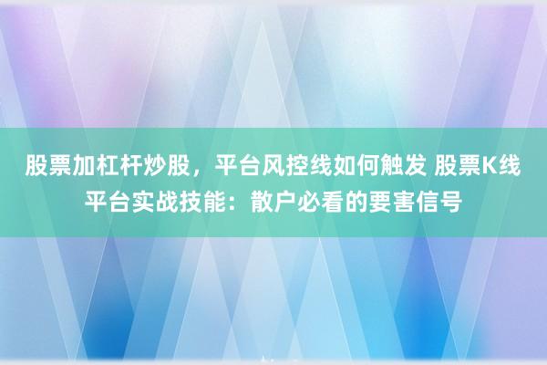 股票加杠杆炒股，平台风控线如何触发 股票K线平台实战技能：散户必看的要害信号